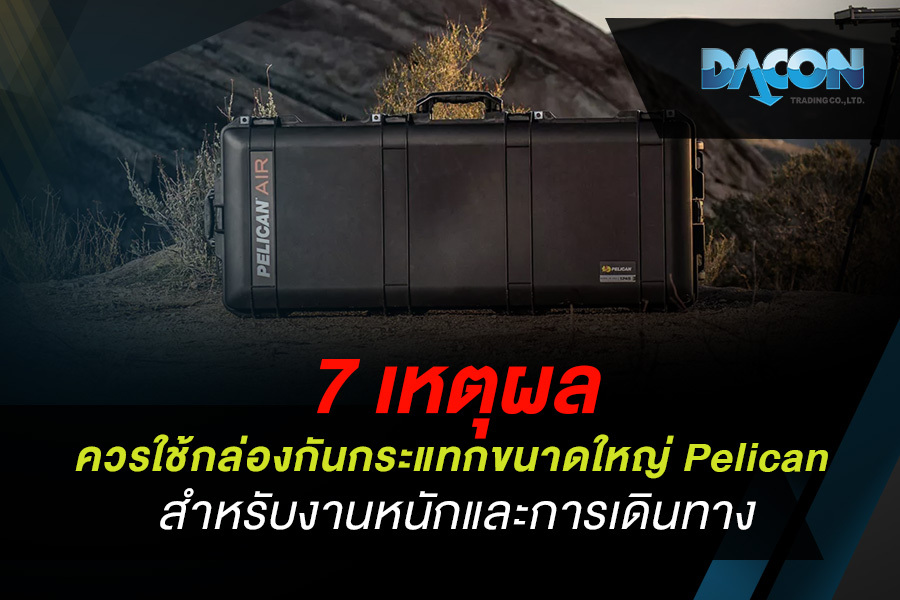 7 เหตุผลที่ควรใช้ กล่องกันกระแทกขนาดใหญ่ Pelican สำหรับงานหนักและการเดินทาง